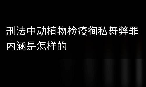 刑法中动植物检疫徇私舞弊罪内涵是怎样的