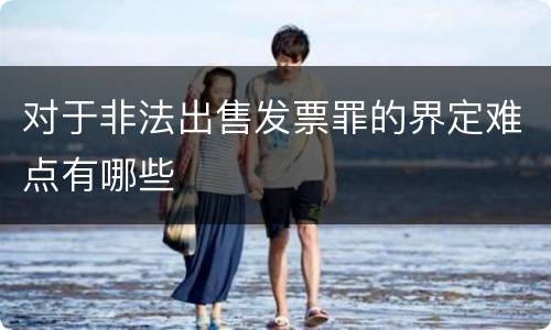 对于非法出售发票罪的界定难点有哪些