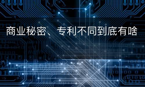 商业秘密、专利不同到底有啥