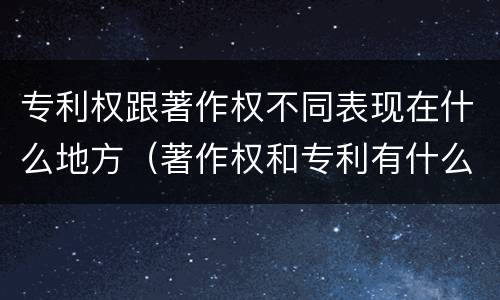 专利权跟著作权不同表现在什么地方（著作权和专利有什么区别）