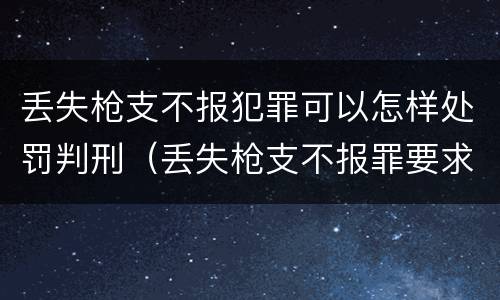 丢失枪支不报犯罪可以怎样处罚判刑（丢失枪支不报罪要求造成了严重后果的才构成犯罪）