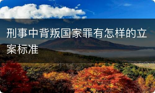 刑事中背叛国家罪有怎样的立案标准