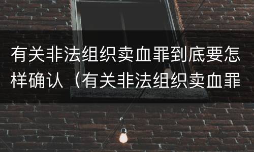 有关非法组织卖血罪到底要怎样确认（有关非法组织卖血罪到底要怎样确认的）