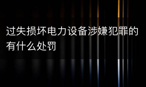 过失损坏电力设备涉嫌犯罪的有什么处罚