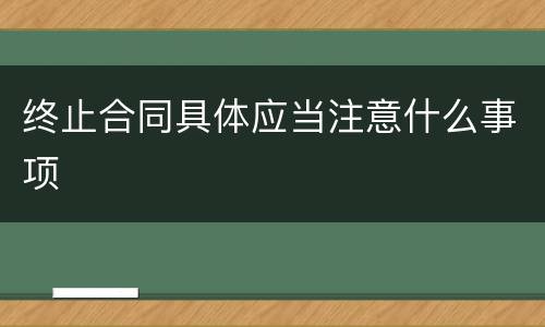 终止合同具体应当注意什么事项