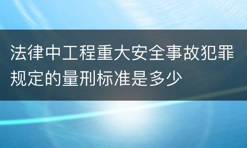 法律中工程重大安全事故犯罪规定的量刑标准是多少