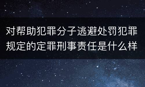 对帮助犯罪分子逃避处罚犯罪规定的定罪刑事责任是什么样的