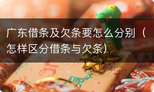 广东借条及欠条要怎么分别（怎样区分借条与欠条）
