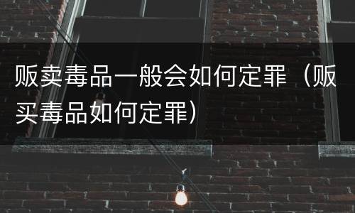 贩卖毒品一般会如何定罪（贩买毒品如何定罪）