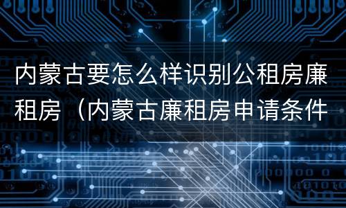 内蒙古要怎么样识别公租房廉租房（内蒙古廉租房申请条件）