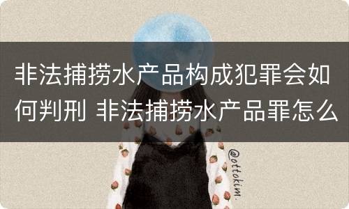 非法捕捞水产品构成犯罪会如何判刑 非法捕捞水产品罪怎么判的