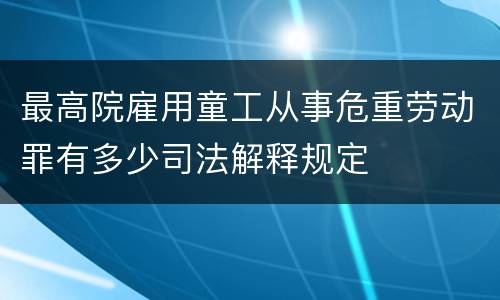 最高院雇用童工从事危重劳动罪有多少司法解释规定