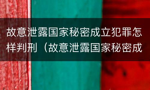 故意泄露国家秘密成立犯罪怎样判刑（故意泄露国家秘密成立犯罪怎样判刑的）
