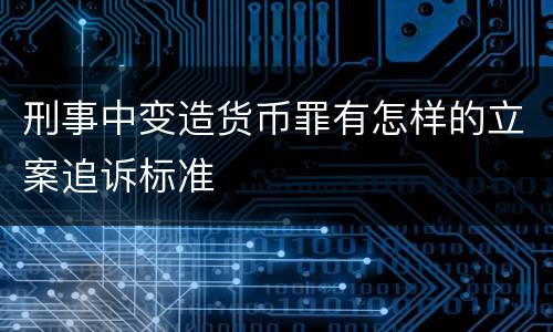 刑事中变造货币罪有怎样的立案追诉标准