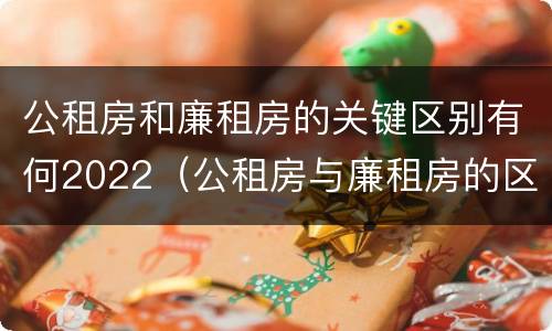 公租房和廉租房的关键区别有何2022（公租房与廉租房的区别都在此,别再搞错了!）