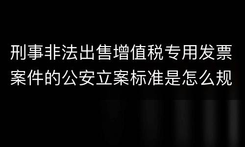 刑事非法出售增值税专用发票案件的公安立案标准是怎么规定
