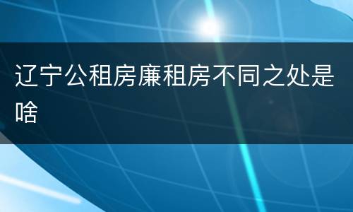 辽宁公租房廉租房不同之处是啥