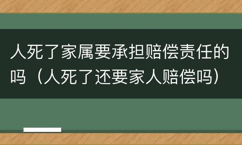人死了家属要承担赔偿责任的吗（人死了还要家人赔偿吗）