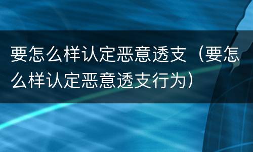 要怎么样认定恶意透支（要怎么样认定恶意透支行为）