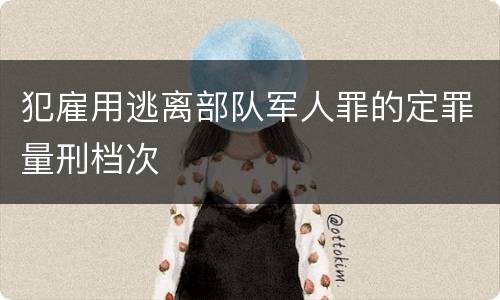 犯雇用逃离部队军人罪的定罪量刑档次