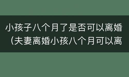 小孩子八个月了是否可以离婚（夫妻离婚小孩八个月可以离婚吗）