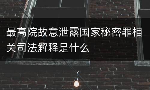 最高院故意泄露国家秘密罪相关司法解释是什么