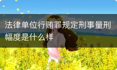 法律单位行贿罪规定刑事量刑幅度是什么样