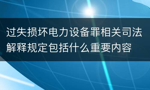 过失损坏电力设备罪相关司法解释规定包括什么重要内容