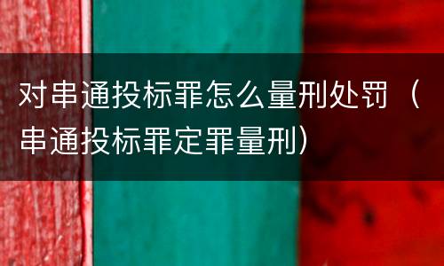 对串通投标罪怎么量刑处罚（串通投标罪定罪量刑）