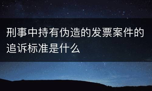 刑事中持有伪造的发票案件的追诉标准是什么