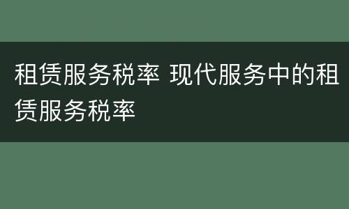 租赁服务税率 现代服务中的租赁服务税率