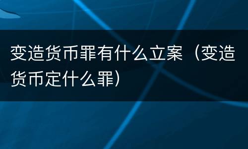 变造货币罪有什么立案（变造货币定什么罪）