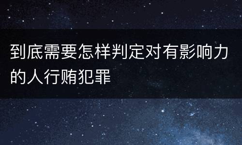 到底需要怎样判定对有影响力的人行贿犯罪