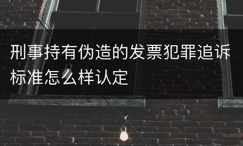 刑事持有伪造的发票犯罪追诉标准怎么样认定