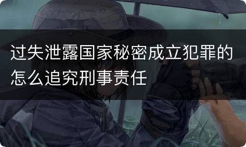 过失泄露国家秘密成立犯罪的怎么追究刑事责任
