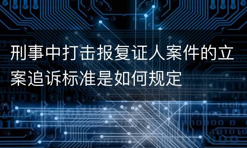 刑事中打击报复证人案件的立案追诉标准是如何规定