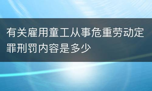 有关雇用童工从事危重劳动定罪刑罚内容是多少