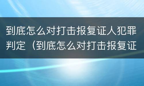 到底怎么对打击报复证人犯罪判定（到底怎么对打击报复证人犯罪判定）