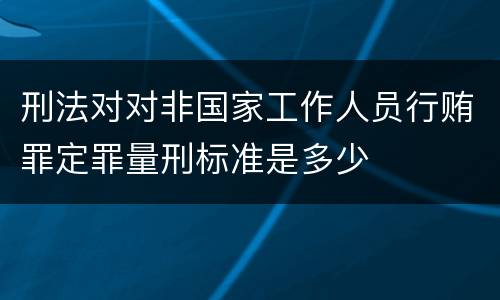 刑法对对非国家工作人员行贿罪定罪量刑标准是多少