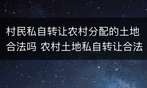 村民私自转让农村分配的土地合法吗 农村土地私自转让合法吗?