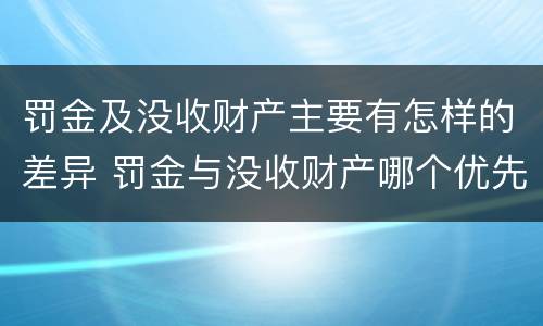 罚金及没收财产主要有怎样的差异 罚金与没收财产哪个优先