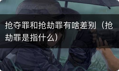 抢夺罪和抢劫罪有啥差别（抢劫罪是指什么）