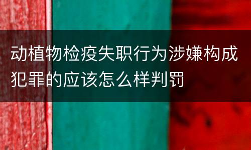 动植物检疫失职行为涉嫌构成犯罪的应该怎么样判罚