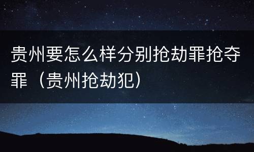 贵州要怎么样分别抢劫罪抢夺罪(贵州抢劫犯)