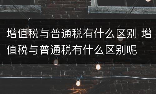 增值税与普通税有什么区别 增值税与普通税有什么区别呢