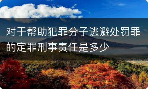 对于帮助犯罪分子逃避处罚罪的定罪刑事责任是多少