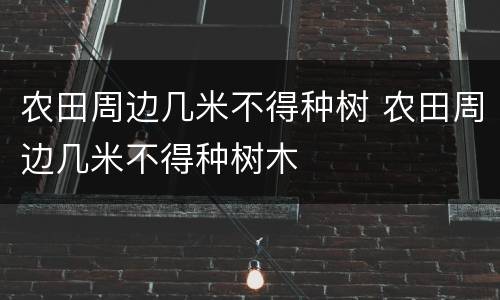 农田周边几米不得种树 农田周边几米不得种树木