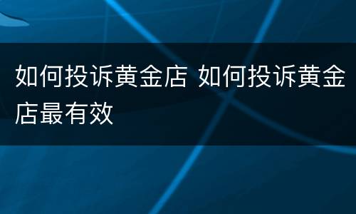 如何投诉黄金店 如何投诉黄金店最有效