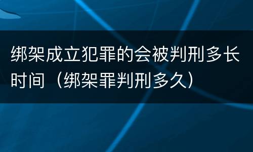 绑架成立犯罪的会被判刑多长时间（绑架罪判刑多久）