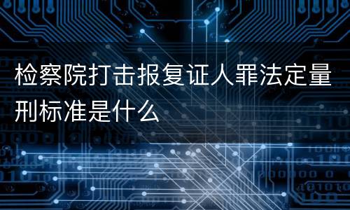 检察院打击报复证人罪法定量刑标准是什么